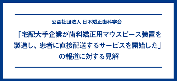 「宅配大手企業が歯科矯正用マウスピース装置を製造し、患者に直接配送するサービスを開始した」の報道に対する見解