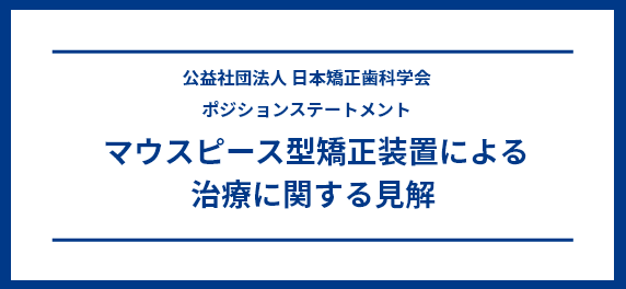 公益社団法人 日本矯正歯科学会 ポジションステートメント マウスピース型矯正装置による治療に関する見解